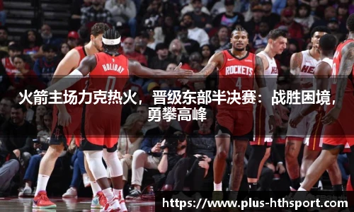 火箭主场力克热火，晋级东部半决赛：战胜困境，勇攀高峰