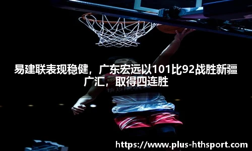 易建联表现稳健，广东宏远以101比92战胜新疆广汇，取得四连胜