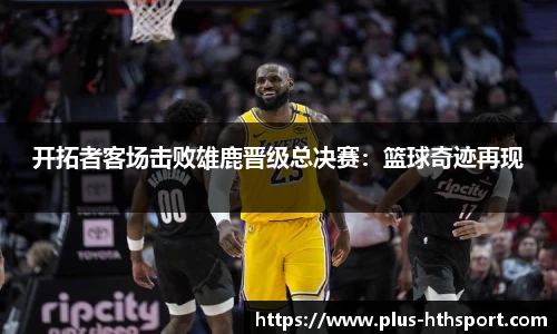 开拓者客场击败雄鹿晋级总决赛：篮球奇迹再现