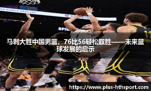 马刺大胜中国男篮，76比56轻松取胜——未来篮球发展的启示