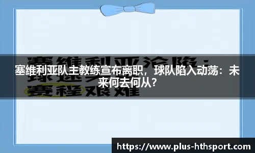 塞维利亚队主教练宣布离职，球队陷入动荡：未来何去何从？