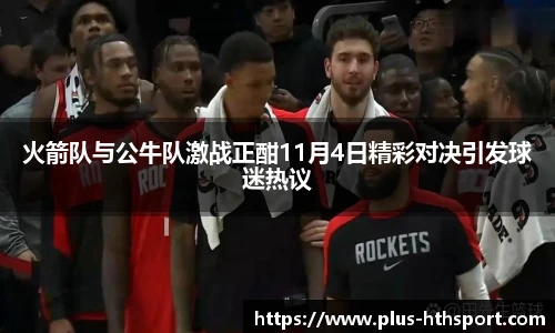 火箭队与公牛队激战正酣11月4日精彩对决引发球迷热议