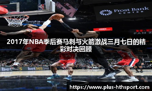 2017年NBA季后赛马刺与火箭激战三月七日的精彩对决回顾