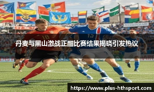 丹麦与黑山激战正酣比赛结果揭晓引发热议