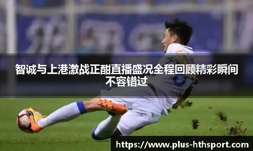 智诚与上港激战正酣直播盛况全程回顾精彩瞬间不容错过