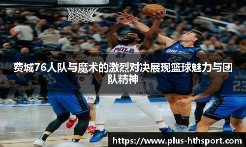 费城76人队与魔术的激烈对决展现篮球魅力与团队精神