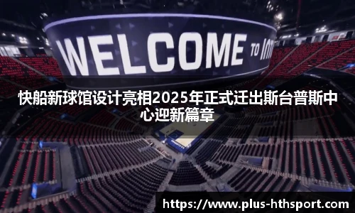 快船新球馆设计亮相2025年正式迁出斯台普斯中心迎新篇章