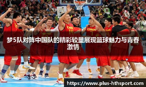 梦5队对阵中国队的精彩较量展现篮球魅力与青春激情