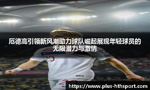 厄德高引领新风潮助力球队崛起展现年轻球员的无限潜力与激情