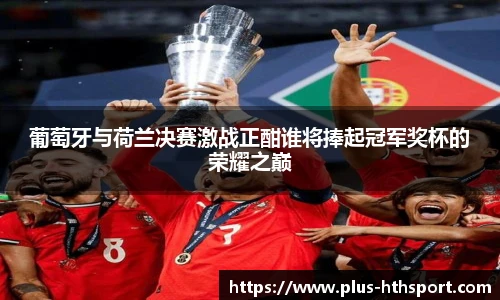 葡萄牙与荷兰决赛激战正酣谁将捧起冠军奖杯的荣耀之巅